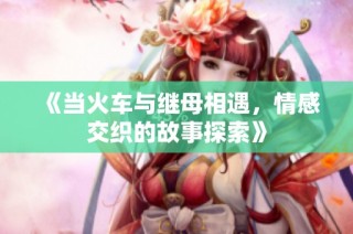 《当火车与继母相遇，情感交织的故事探索》