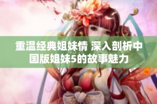 重温经典姐妹情 深入剖析中国版姐妹5的故事魅力