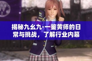 揭秘九幺九·一鉴黄师的日常与挑战，了解行业内幕