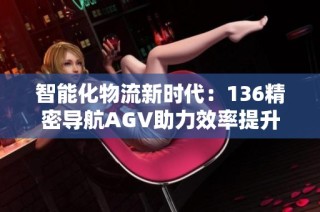 智能化物流新时代：136精密导航AGV助力效率提升
