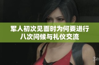军人初次见面时为何要进行八次问候与礼仪交流