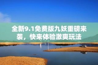 全新9.1免费版九妖重磅来袭，快来体验激爽玩法