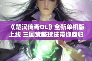 《楚汉传奇OL》全新单机版上线 三国策略玩法带你回归古战场