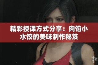 精彩授课方式分享：肉馅小水饺的美味制作秘笈