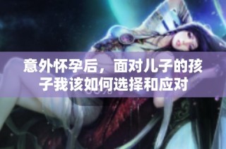 意外怀孕后，面对儿子的孩子我该如何选择和应对