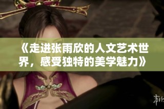 《走进张雨欣的人文艺术世界，感受独特的美学魅力》