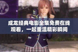 成龙经典电影全集免费在线观看，一起重温精彩瞬间
