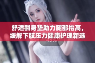 舒适翻身垫助力腿部抬高，缓解下肢压力健康护理新选择