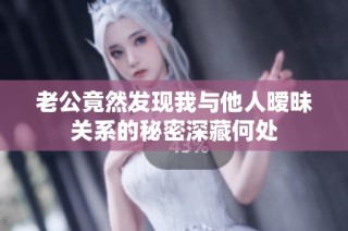 老公竟然发现我与他人暧昧关系的秘密深藏何处