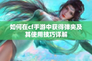 如何在cf手游中获得弹夹及其使用技巧详解