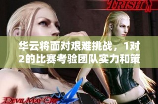 华云将面对艰难挑战，1对2的比赛考验团队实力和策略