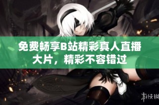 免费畅享B站精彩真人直播大片，精彩不容错过