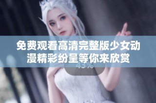 免费观看高清完整版少女动漫精彩纷呈等你来欣赏