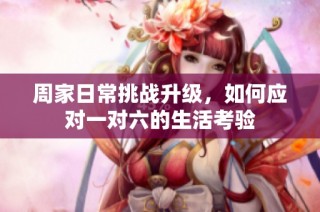 周家日常挑战升级，如何应对一对六的生活考验