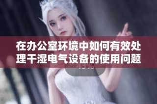 在办公室环境中如何有效处理干湿电气设备的使用问题