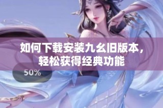 如何下载安装九幺旧版本，轻松获得经典功能