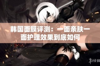 韩国面膜评测：一面亲肤一面护理效果到底如何