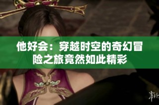 他好会：穿越时空的奇幻冒险之旅竟然如此精彩