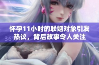 怀孕11小时的联姻对象引发热议，背后故事令人关注