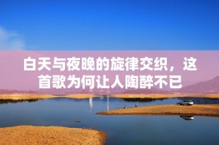 白天与夜晚的旋律交织，这首歌为何让人陶醉不已