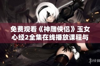 免费观看《神雕侠侣》玉女心经2全集在线播放课程与剧情解析