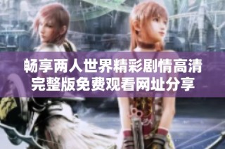 畅享两人世界精彩剧情高清完整版免费观看网址分享