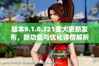 版本9.1.0.321重大更新发布，新功能与优化详情解析