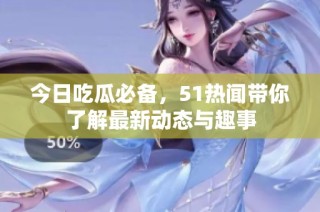 今日吃瓜必备，51热闻带你了解最新动态与趣事