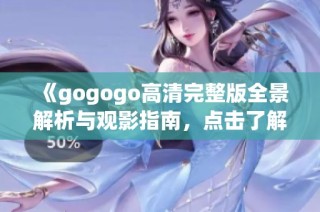 《gogogo高清完整版全景解析与观影指南，点击了解更多》