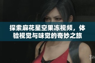 探索麻花星空果冻视频，体验视觉与味觉的奇妙之旅