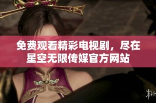 免费观看精彩电视剧，尽在星空无限传媒官方网站