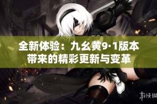 全新体验：九幺黄9·1版本带来的精彩更新与变革