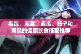 榴莲、草莓、西瓜、茄子和黄瓜的健康饮食搭配推荐