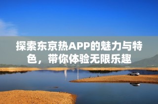探索东京热APP的魅力与特色，带你体验无限乐趣