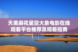 天美麻花星空大象电影在线观看平台推荐及观看指南