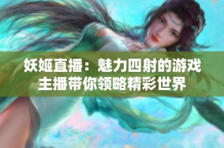 妖姬直播：魅力四射的游戏主播带你领略精彩世界