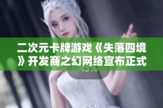 二次元卡牌游戏《失落四境》开发商之幻网络宣布正式解散的消息
