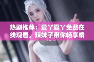 热剧推荐：爱丫爱丫免费在线观看，辣妹子带你畅享精彩剧情
