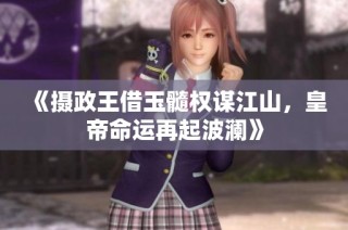 《摄政王借玉髓权谋江山，皇帝命运再起波澜》