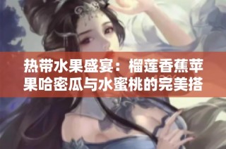 热带水果盛宴：榴莲香蕉苹果哈密瓜与水蜜桃的完美搭配