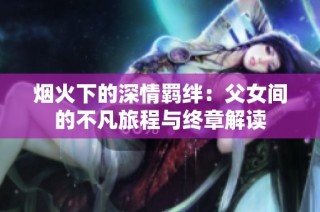烟火下的深情羁绊：父女间的不凡旅程与终章解读