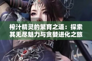 榨汁精灵的繁育之道：探索其无尽魅力与贪婪进化之旅