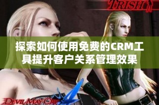 探索如何使用免费的CRM工具提升客户关系管理效果