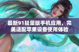 最新91轻量版手机应用，完美适配苹果设备使用体验