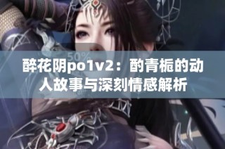 醉花阴po1v2：酌青栀的动人故事与深刻情感解析