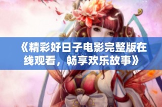 《精彩好日子电影完整版在线观看，畅享欢乐故事》