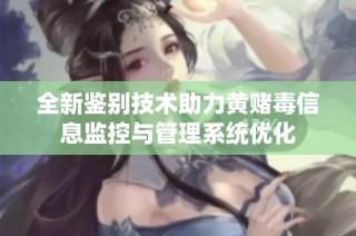 全新鉴别技术助力黄赌毒信息监控与管理系统优化