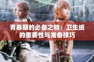 青春期的必备之物：卫生纸的重要性与准备技巧