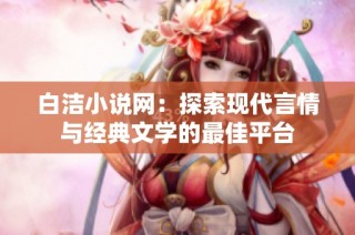 白洁小说网：探索现代言情与经典文学的最佳平台