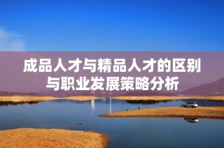 成品人才与精品人才的区别与职业发展策略分析